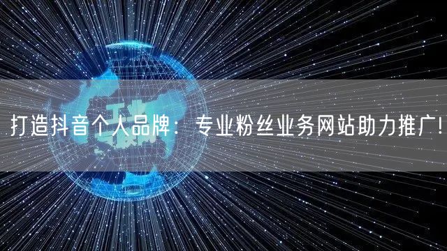 打造抖音个人品牌：专业粉丝业务网站助力推广!