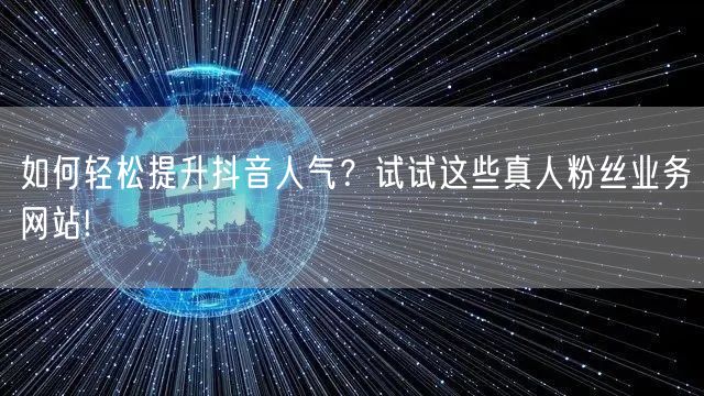如何轻松提升抖音人气？试试这些真人粉丝业务网站!