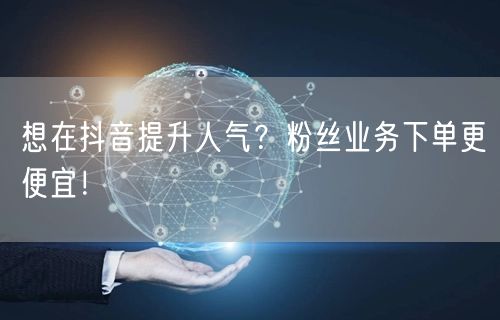 想在抖音提升人气？粉丝业务下单更便宜！