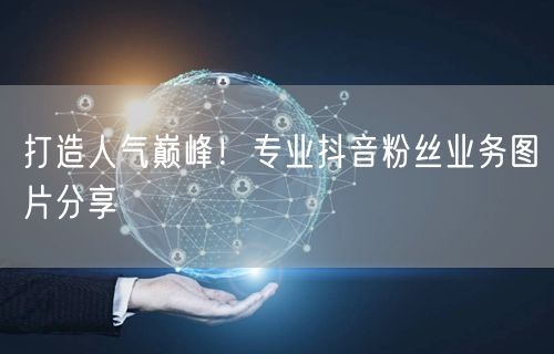打造人气巅峰！专业抖音粉丝业务图片分享