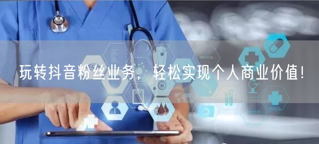 玩转抖音粉丝业务，轻松实现个人商业价值！