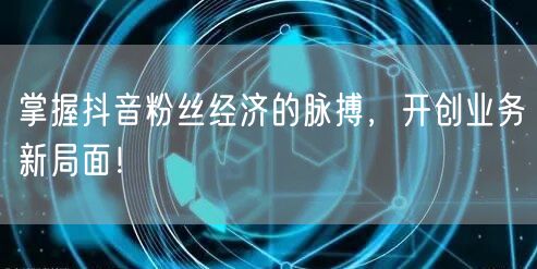 掌握抖音粉丝经济的脉搏，开创业务新局面！