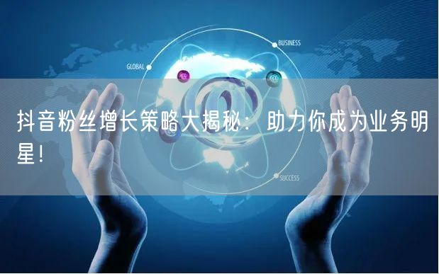 抖音粉丝增长策略大揭秘：助力你成为业务明星！