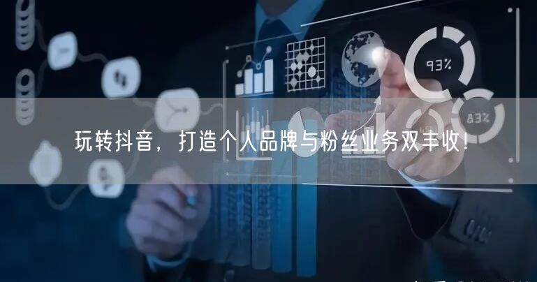 玩转抖音，打造个人品牌与粉丝业务双丰收！