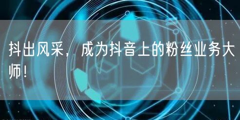 抖出风采，成为抖音上的粉丝业务大师！