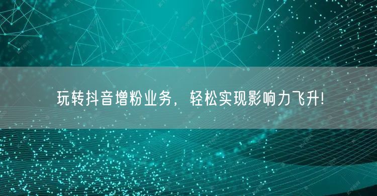 玩转抖音增粉业务，轻松实现影响力飞升!