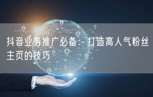 抖音业务推广必备：打造高人气粉丝主页的技巧