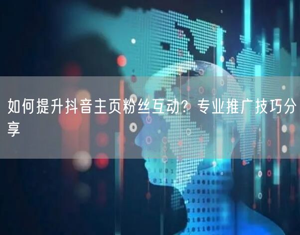 如何提升抖音主页粉丝互动？专业推广技巧分享