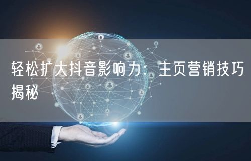 轻松扩大抖音影响力：主页营销技巧揭秘