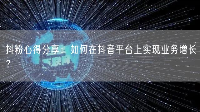 抖粉心得分享：如何在抖音平台上实现业务增长？