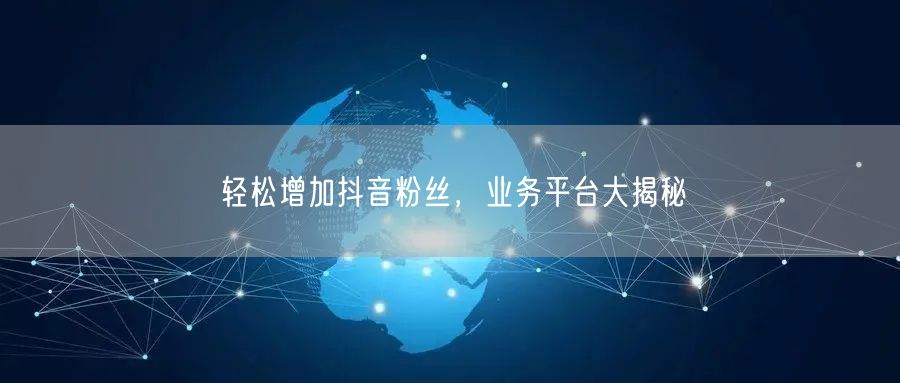 轻松增加抖音粉丝，业务平台大揭秘