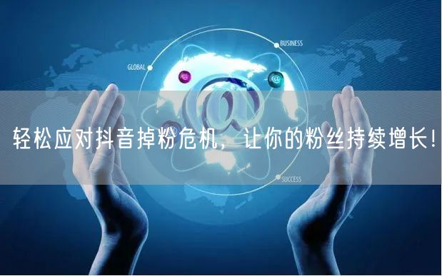 轻松应对抖音掉粉危机，让你的粉丝持续增长！
