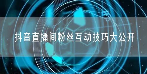 抖音直播间粉丝互动技巧大公开