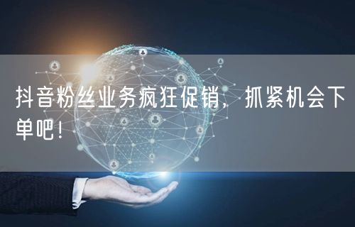 抖音粉丝业务疯狂促销，抓紧机会下单吧！