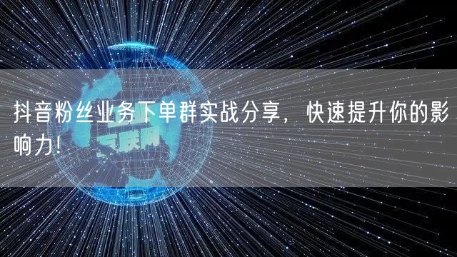 抖音粉丝业务下单群实战分享，快速提升你的影响力！