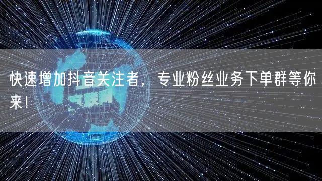 快速增加抖音关注者，专业粉丝业务下单群等