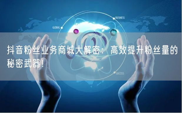 抖音粉丝业务商城大解密：高效提升粉丝量的秘密武器！