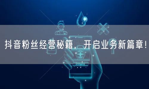 抖音粉丝经营秘籍，开启业务新篇章！
