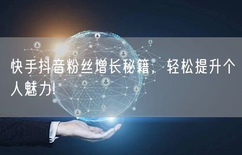 快手抖音粉丝增长秘籍，轻松提升个人魅力!