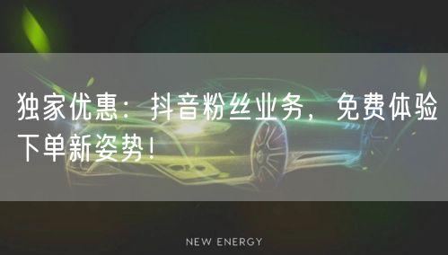 独家优惠：抖音粉丝业务，免费体验下单新姿势！