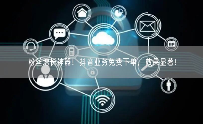 粉丝增长神器！抖音业务免费下单，效果显著！