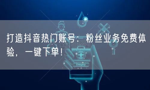 打造抖音热门账号：粉丝业务免费体验，一键下单！