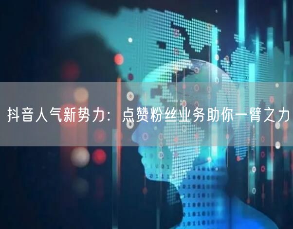 抖音人气新势力：点赞粉丝业务助你一臂之力