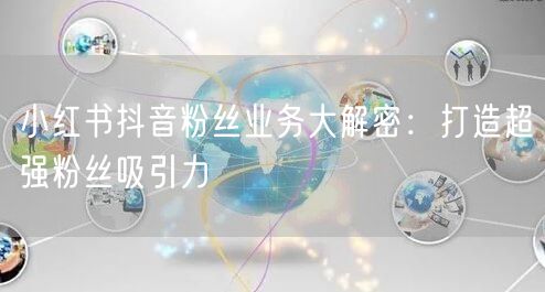 小红书抖音粉丝业务大解密：打造超强粉丝吸