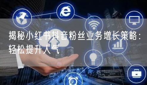 揭秘小红书抖音粉丝业务增长策略：轻松提升人气
