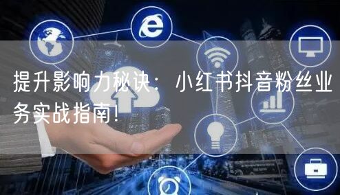 提升影响力秘诀：小红书抖音粉丝业务实战指南！