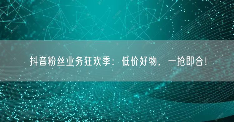 抖音粉丝业务狂欢季：低价好物，一抢即合！