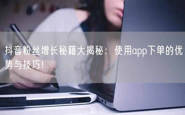 抖音粉丝增长秘籍大揭秘：使用app下单的优势与技巧！