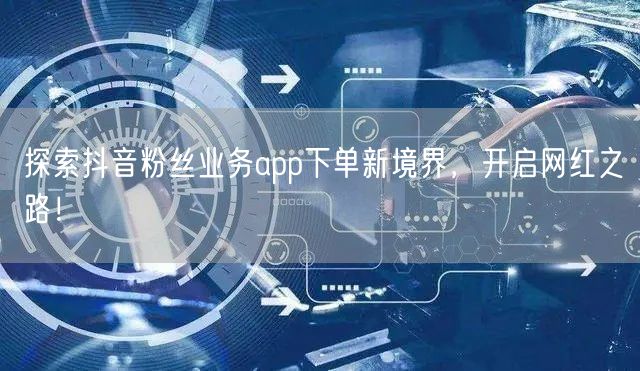 探索抖音粉丝业务app下单新境界，开启网红之路！