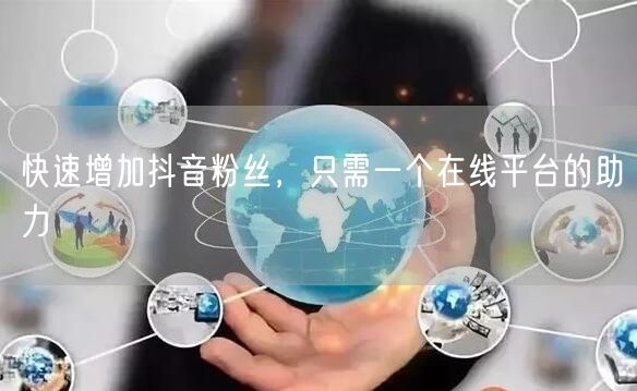 快速增加抖音粉丝，只需一个在线平台的助力