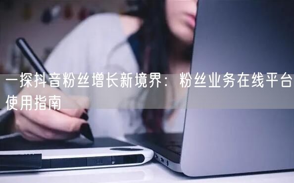 一探抖音粉丝增长新境界：粉丝业务在线平台使用指南
