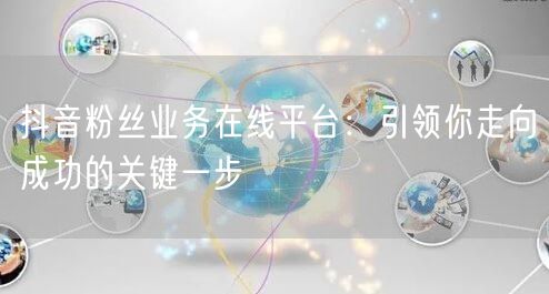 抖音粉丝业务在线平台：引领你走向成功的关键一步