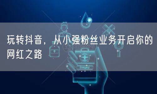 玩转抖音，从小强粉丝业务开启你的网红之路