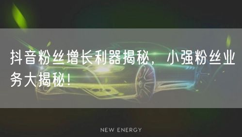 抖音粉丝增长利器揭秘，小强粉丝业务大揭秘！