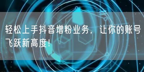 轻松上手抖音增粉业务，让你的账号飞跃新高