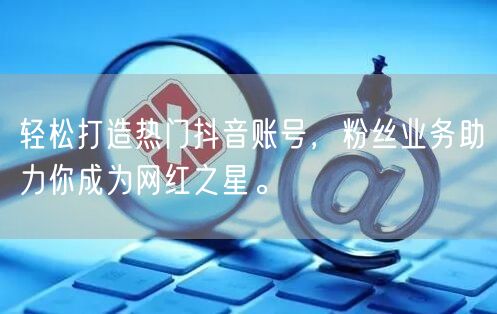 轻松打造热门抖音账号，粉丝业务助力你成为网红之星。