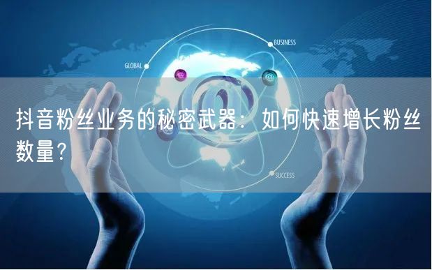 抖音粉丝业务的秘密武器：如何快速增长粉丝数量？