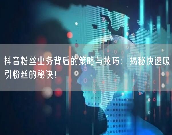 抖音粉丝业务背后的策略与技巧：揭秘快速吸引粉丝的秘诀！