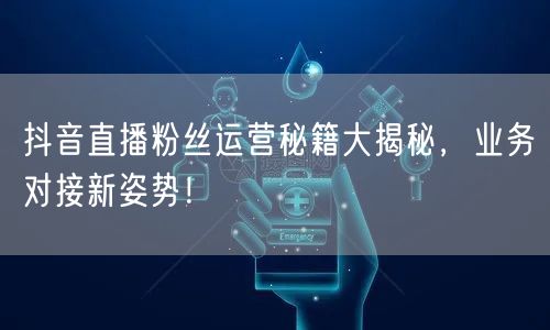 抖音直播粉丝运营秘籍大揭秘，业务对接新姿势！