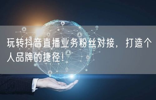 玩转抖音直播业务粉丝对接，打造个人品牌的捷径！