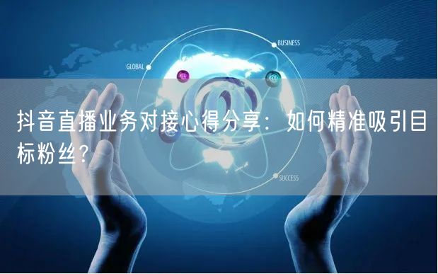 抖音直播业务对接心得分享：如何精准吸引目标粉丝？
