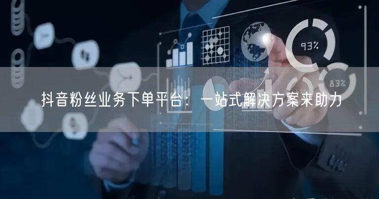 抖音粉丝业务下单平台：一站式解决方案来助力