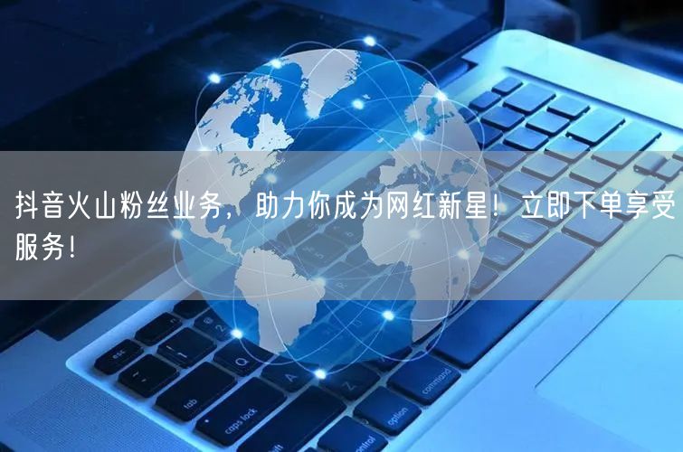 抖音火山粉丝业务，助力你成为网红新星！立即下单享受服务！