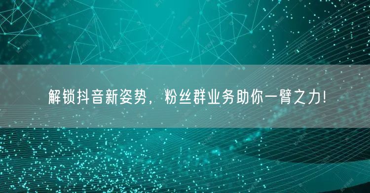 解锁抖音新姿势，粉丝群业务助你一臂之力！