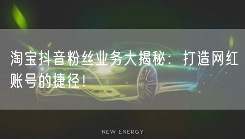 淘宝抖音粉丝业务大揭秘：打造网红账号的捷