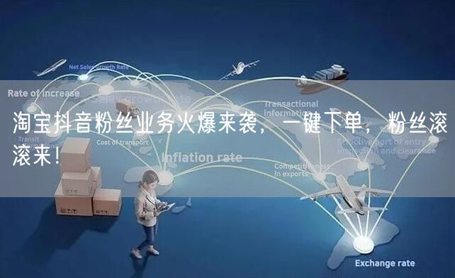 淘宝抖音粉丝业务火爆来袭，一键下单，粉丝滚滚来！